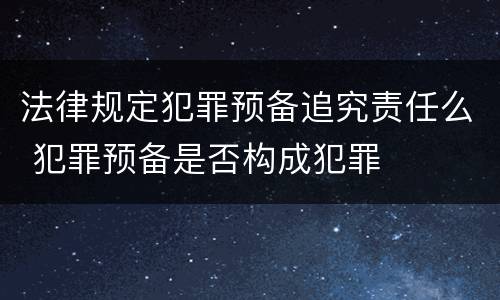 法律规定犯罪预备追究责任么 犯罪预备是否构成犯罪