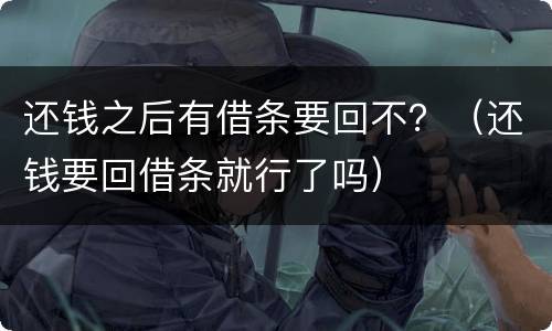 还钱之后有借条要回不？（还钱要回借条就行了吗）