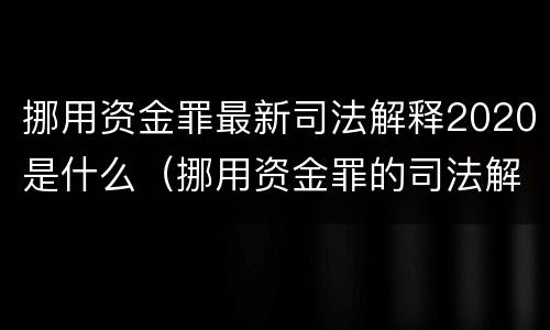 挪用资金罪最新司法解释2020是什么（挪用资金罪的司法解释）
