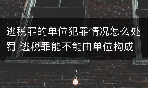 逃税罪的单位犯罪情况怎么处罚 逃税罪能不能由单位构成