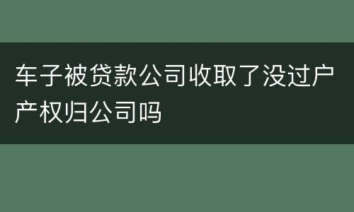 车子被贷款公司收取了没过户产权归公司吗