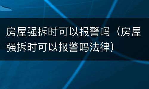 房屋强拆时可以报警吗（房屋强拆时可以报警吗法律）
