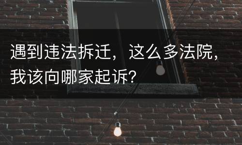 遇到违法拆迁，这么多法院，我该向哪家起诉？