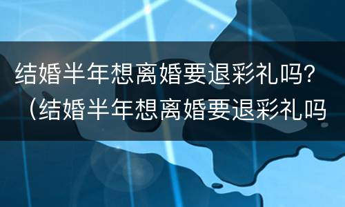 结婚半年想离婚要退彩礼吗？（结婚半年想离婚要退彩礼吗男方）