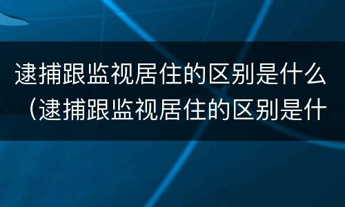 逮捕跟监视居住的区别是什么（逮捕跟监视居住的区别是什么意思）