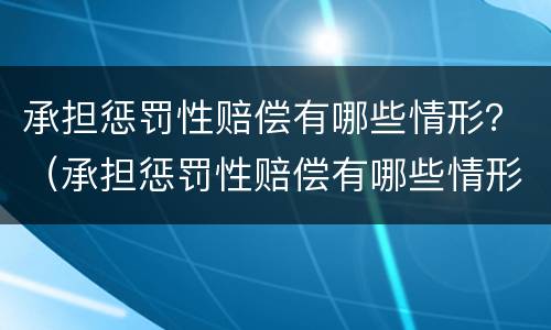 承担惩罚性赔偿有哪些情形？（承担惩罚性赔偿有哪些情形呢）