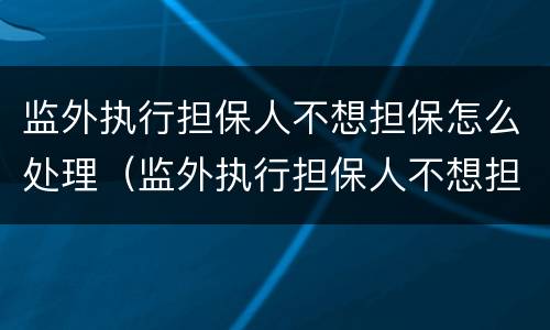 监外执行担保人不想担保怎么处理（监外执行担保人不想担保怎么处理呢）