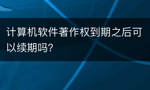 计算机软件著作权到期之后可以续期吗？