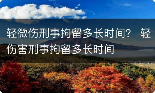 轻微伤刑事拘留多长时间？ 轻伤害刑事拘留多长时间