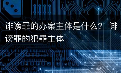 诽谤罪的办案主体是什么？ 诽谤罪的犯罪主体