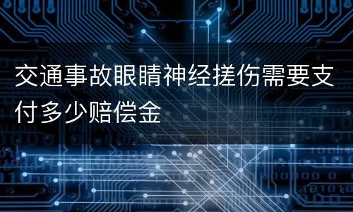 交通事故眼睛神经搓伤需要支付多少赔偿金