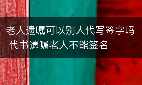 老人遗嘱可以别人代写签字吗 代书遗嘱老人不能签名