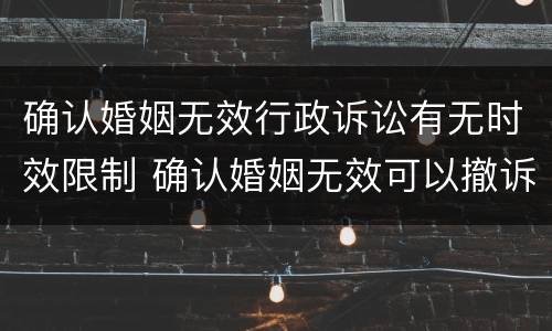 确认婚姻无效行政诉讼有无时效限制 确认婚姻无效可以撤诉