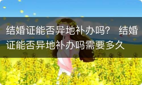 结婚证能否异地补办吗？ 结婚证能否异地补办吗需要多久