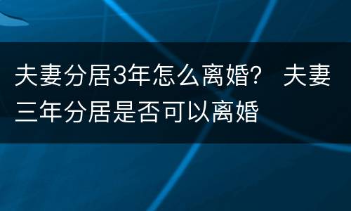 夫妻分居3年怎么离婚？ 夫妻三年分居是否可以离婚