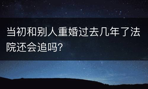 当初和别人重婚过去几年了法院还会追吗？