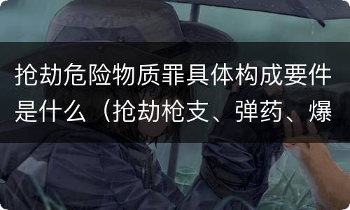 抢劫危险物质罪具体构成要件是什么（抢劫枪支、弹药、爆炸物、危险物质罪）