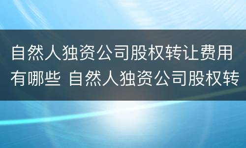 自然人独资公司股权转让费用有哪些 自然人独资公司股权转让费用有哪些项目