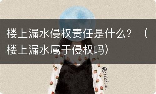 楼上漏水侵权责任是什么？（楼上漏水属于侵权吗）