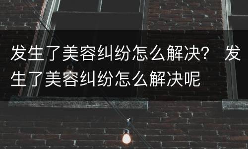 发生了美容纠纷怎么解决？ 发生了美容纠纷怎么解决呢