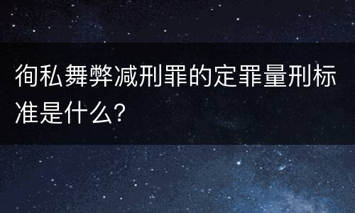徇私舞弊减刑罪的定罪量刑标准是什么？