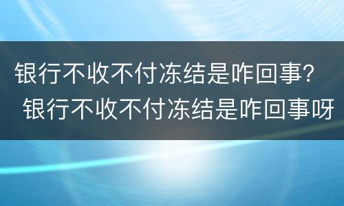 银行不收不付冻结是咋回事？ 银行不收不付冻结是咋回事呀