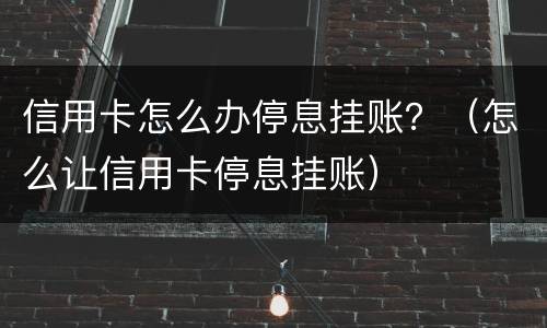信用卡怎么办停息挂账？（怎么让信用卡停息挂账）