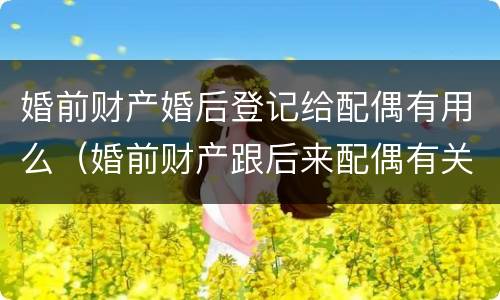 婚前财产婚后登记给配偶有用么（婚前财产跟后来配偶有关系吗）