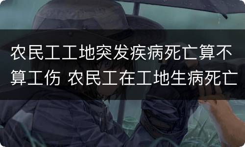 农民工工地突发疾病死亡算不算工伤 农民工在工地生病死亡算工伤吗