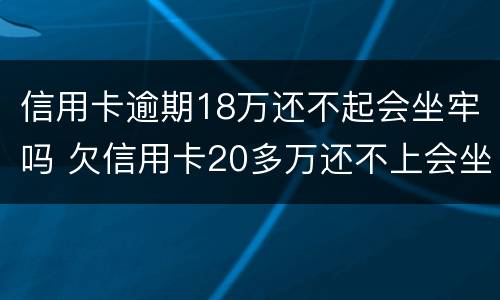 信用卡逾期18万还不起会坐牢吗 欠信用卡20多万还不上会坐牢吗