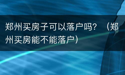 郑州买房子可以落户吗？（郑州买房能不能落户）