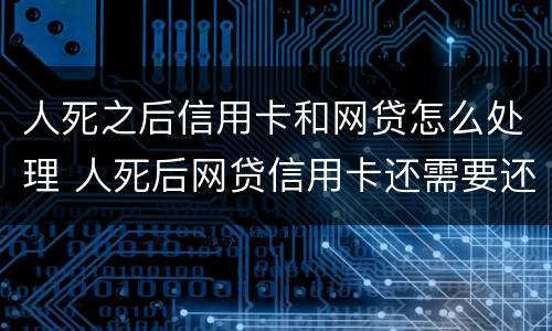 人死之后信用卡和网贷怎么处理 人死后网贷信用卡还需要还吗