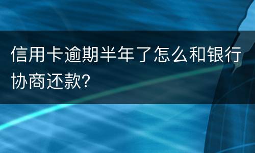 信用卡逾期半年了怎么和银行协商还款？