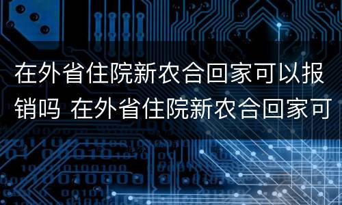 在外省住院新农合回家可以报销吗 在外省住院新农合回家可以报销吗需要些什么证件