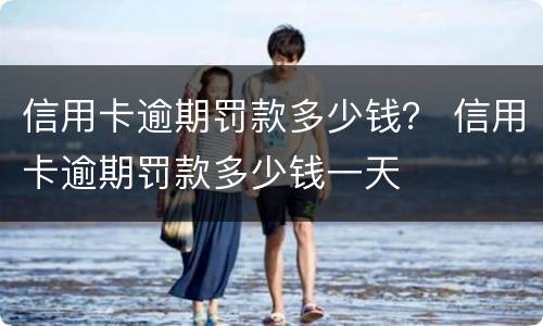 信用卡逾期罚款多少钱？ 信用卡逾期罚款多少钱一天