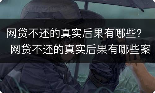 网贷不还的真实后果有哪些？ 网贷不还的真实后果有哪些案例