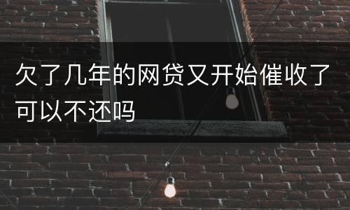 欠了几年的网贷又开始催收了可以不还吗