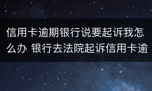 信用卡逾期银行说要起诉我怎么办 银行去法院起诉信用卡逾期怎么办