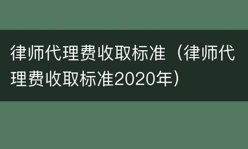 律师代理费收取标准（律师代理费收取标准2020年）