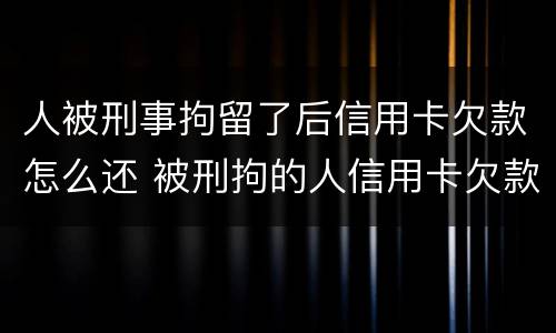 人被刑事拘留了后信用卡欠款怎么还 被刑拘的人信用卡欠款怎么办