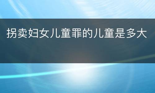 拐卖妇女儿童罪的儿童是多大