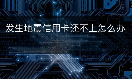 发生地震信用卡还不上怎么办