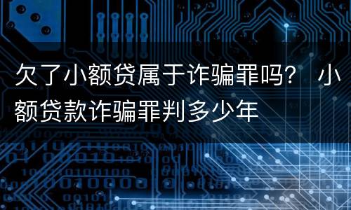 欠了小额贷属于诈骗罪吗？ 小额贷款诈骗罪判多少年