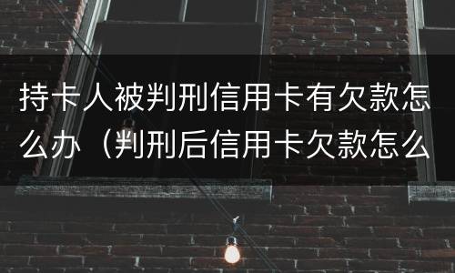 持卡人被判刑信用卡有欠款怎么办（判刑后信用卡欠款怎么办）