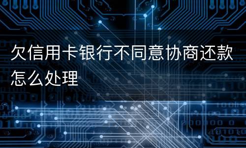 欠信用卡银行不同意协商还款怎么处理