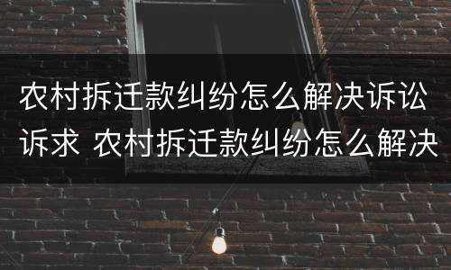 农村拆迁款纠纷怎么解决诉讼诉求 农村拆迁款纠纷怎么解决诉讼诉求问题