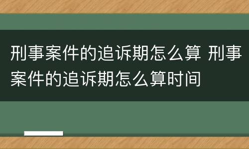 刑事案件的追诉期怎么算 刑事案件的追诉期怎么算时间