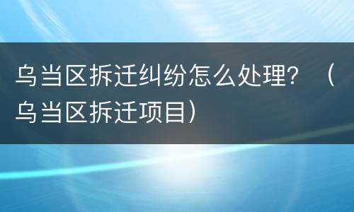 乌当区拆迁纠纷怎么处理？（乌当区拆迁项目）