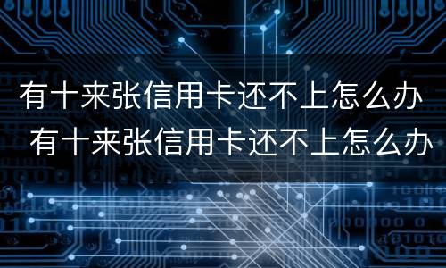 有十来张信用卡还不上怎么办 有十来张信用卡还不上怎么办呢