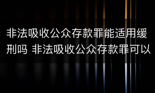 非法吸收公众存款罪能适用缓刑吗 非法吸收公众存款罪可以缓刑吗
